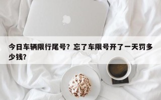 今日车辆限行尾号？忘了车限号开了一天罚多少钱？
