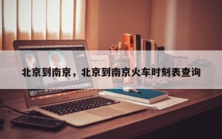 北京到南京，北京到南京火车时刻表查询