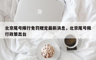 北京尾号限行免罚规定最新消息，北京尾号限行政策出台