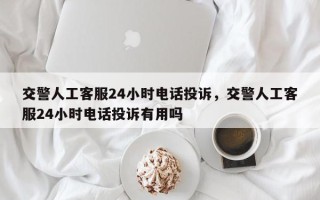 交警人工客服24小时电话投诉，交警人工客服24小时电话投诉有用吗