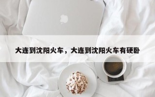 大连到沈阳火车，大连到沈阳火车有硬卧