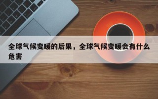 全球气候变暖的后果，全球气候变暖会有什么危害