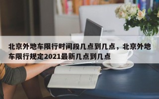北京外地车限行时间段几点到几点，北京外地车限行规定2021最新几点到几点