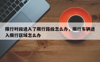 限行时段进入了限行路段怎么办，限行车辆进入限行区域怎么办
