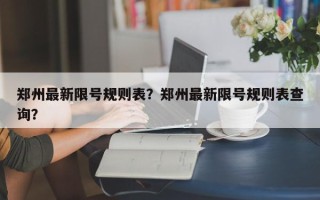 郑州最新限号规则表？郑州最新限号规则表查询？