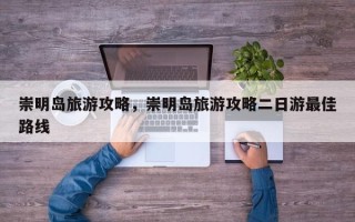 崇明岛旅游攻略，崇明岛旅游攻略二日游最佳路线