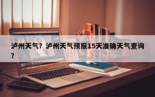 泸州天气？泸州天气预报15天准确天气查询？