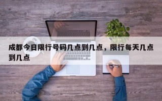 成都今日限行号码几点到几点，限行每天几点到几点