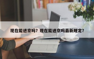 现在能进京吗？现在能进京吗最新规定？