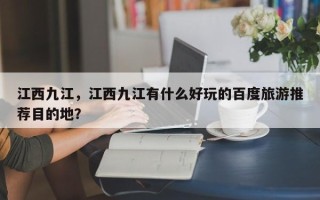 江西九江，江西九江有什么好玩的百度旅游推荐目的地？