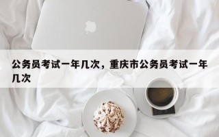 公务员考试一年几次，重庆市公务员考试一年几次