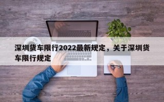 深圳货车限行2022最新规定，关于深圳货车限行规定