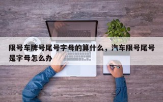 限号车牌号尾号字母的算什么，汽车限号尾号是字母怎么办