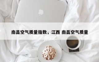 南昌空气质量指数，江西 南昌空气质量
