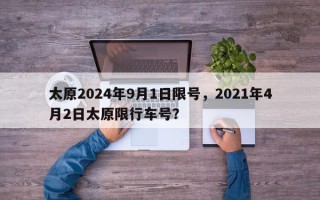 太原2024年9月1日限号，2021年4月2日太原限行车号？