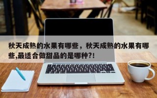 秋天成熟的水果有哪些，秋天成熟的水果有哪些,最适合做甜品的是哪种?！