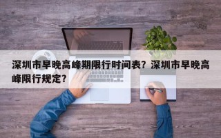 深圳市早晚高峰期限行时间表？深圳市早晚高峰限行规定？