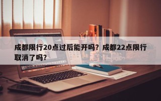 成都限行20点过后能开吗？成都22点限行取消了吗？