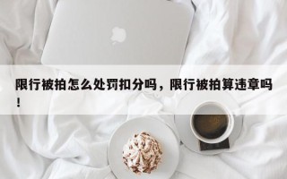 限行被拍怎么处罚扣分吗，限行被拍算违章吗！