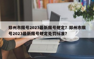 郑州市限号2023最新限号规定？郑州市限号2023最新限号规定处罚标准？