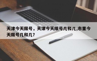 天津今天限号，天津今天限号几和几,市里今天限号几和几？