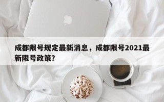 成都限号规定最新消息，成都限号2021最新限号政策？