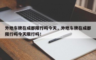 外地车牌在成都限行吗今天，外地车牌在成都限行吗今天限行吗！