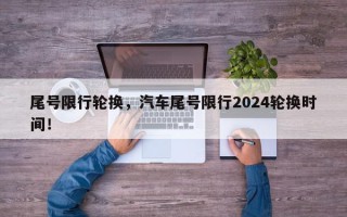 尾号限行轮换，汽车尾号限行2024轮换时间！