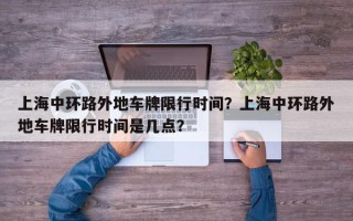 上海中环路外地车牌限行时间？上海中环路外地车牌限行时间是几点？