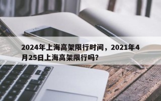 2024年上海高架限行时间，2021年4月25日上海高架限行吗？