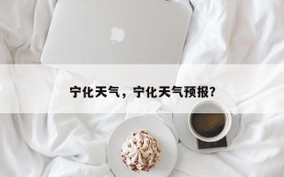 宁化天气，宁化天气预报？