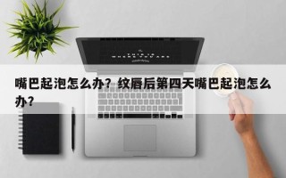 嘴巴起泡怎么办？纹唇后第四天嘴巴起泡怎么办？