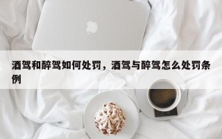 酒驾和醉驾如何处罚，酒驾与醉驾怎么处罚条例