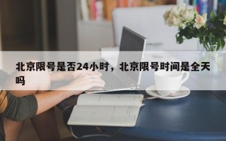 北京限号是否24小时，北京限号时间是全天吗