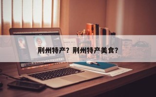 荆州特产？荆州特产美食？
