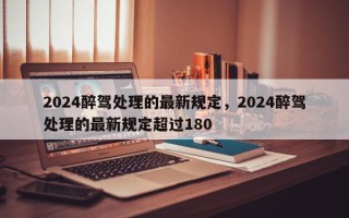 2024醉驾处理的最新规定，2024醉驾处理的最新规定超过180