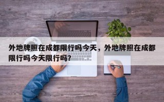 外地牌照在成都限行吗今天，外地牌照在成都限行吗今天限行吗？