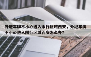 外地车牌不小心进入限行区域西安，外地车牌不小心进入限行区域西安怎么办？