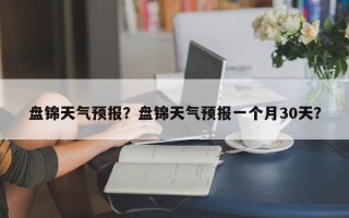 盘锦天气预报？盘锦天气预报一个月30天？