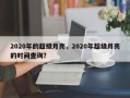 2020年的超级月亮，2020年超级月亮的时间查询？