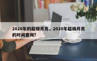 2020年的超级月亮，2020年超级月亮的时间查询？