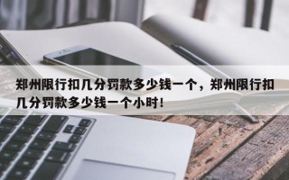 郑州限行扣几分罚款多少钱一个，郑州限行扣几分罚款多少钱一个小时！