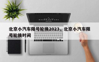 北京小汽车限号轮换2023，北京小汽车限号轮换时间