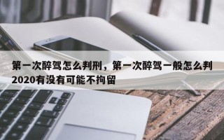 第一次醉驾怎么判刑，第一次醉驾一般怎么判2020有没有可能不拘留
