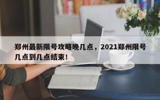 郑州最新限号攻略晚几点，2021郑州限号几点到几点结束！