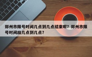 郑州市限号时间几点到几点结束呢？郑州市限号时间段几点到几点？