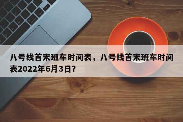 八号线首末班车时间表,八号线首末班车时间表2022年6月3日?-第1张图片-我家生活百科 八号线首末班车时间表,八号线首末班车时间表2022年6月3日?-第1张图片-我家生活百科