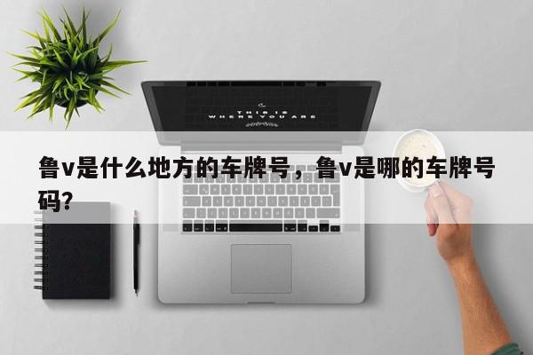 鲁v是什么地方的车牌号，鲁v是哪的车牌号码？-第1张图片-我家生活百科