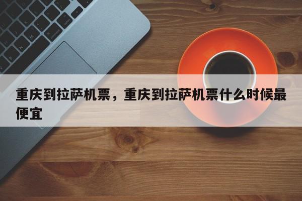 重庆到拉萨机票，重庆到拉萨机票什么时候最便宜-第1张图片-我家生活百科