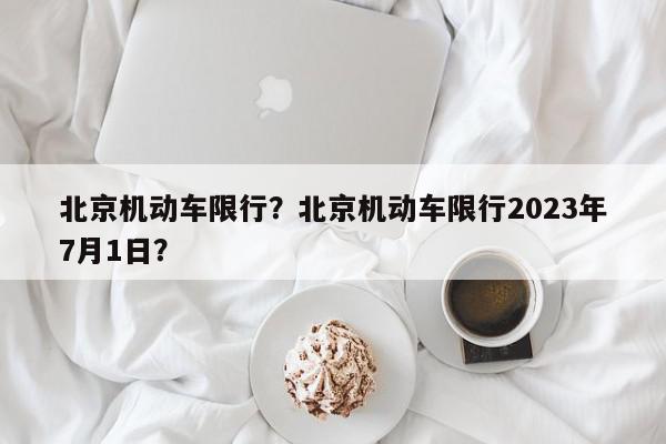 北京机动车限行？北京机动车限行2023年7月1日？-第1张图片-我家生活百科